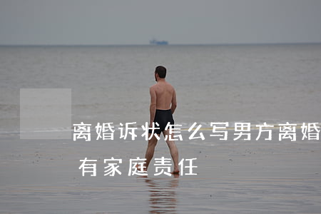 离婚诉状怎么写 男方(离婚诉状怎么写 男方没有家庭责任)