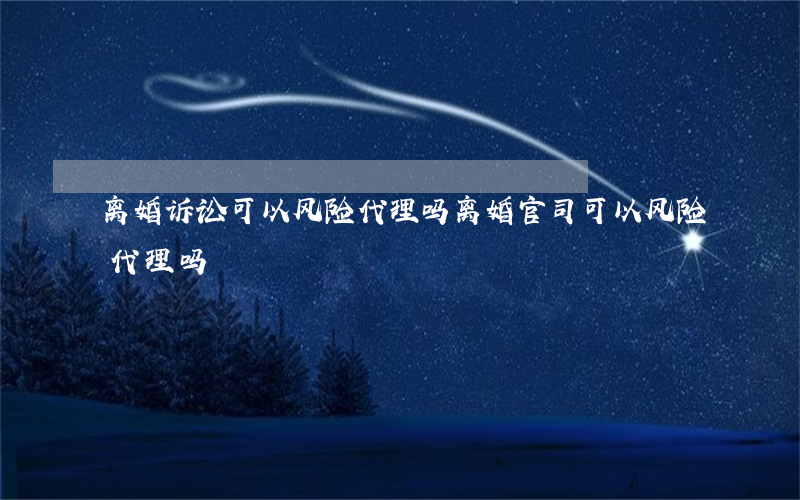 离婚诉讼可以风险代理吗(离婚官司可以风险代理吗)