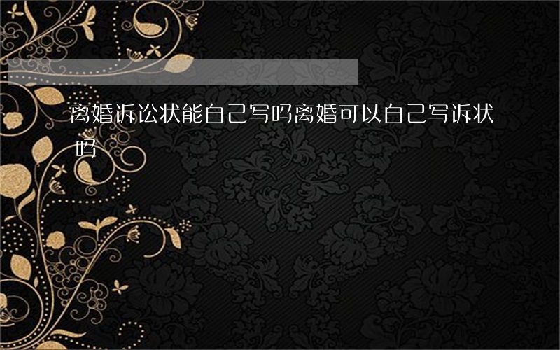 离婚诉讼状能自己写吗(离婚可以自己写诉状吗)