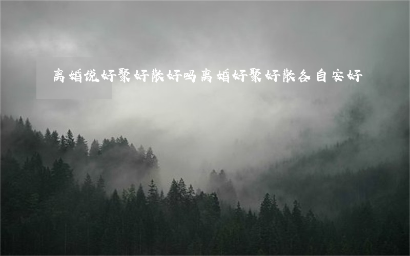 离婚说好聚好散好吗(离婚好聚好散,各自安好)