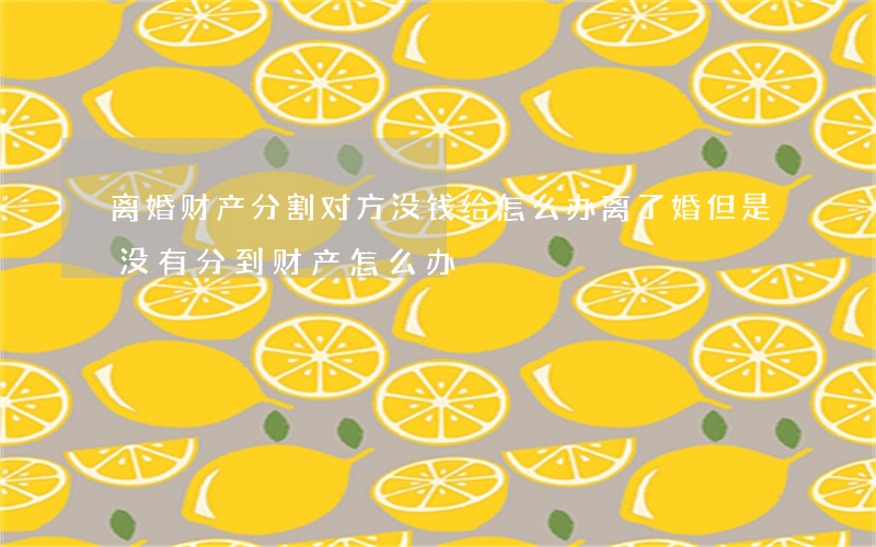 离婚财产分割 对方没钱给怎么办(离了婚但是没有分到财产怎么办)