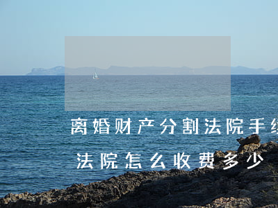 离婚财产分割法院手续费多少(离婚房产分割法院怎么收费多少)