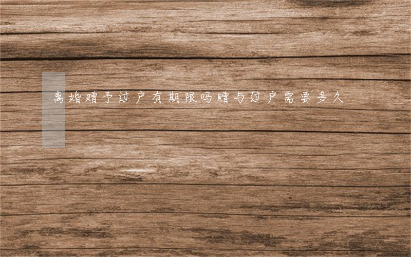 离婚赠予过户有期限吗(赠与过户需要多久)