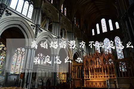 离婚起诉男方不出庭怎么办(离婚官司男方不出庭怎么办)