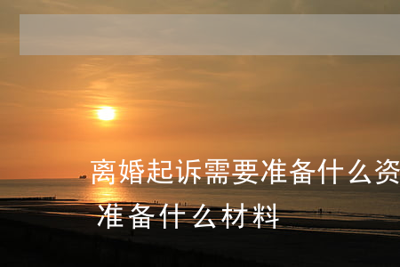 离婚起诉需要准备什么资料(被起诉离婚需要准备什么材料)