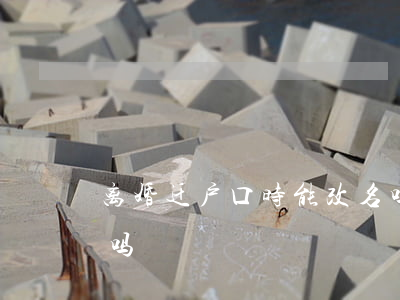 离婚迁户口时能改名吗(离婚迁户口时能改名吗)