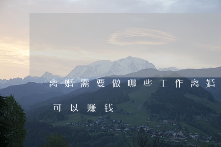 离婚需要做哪些工作(离婚的女人做什么工作可以赚钱)