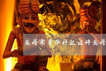 离婚需要带什么证件(离婚需要带什么)