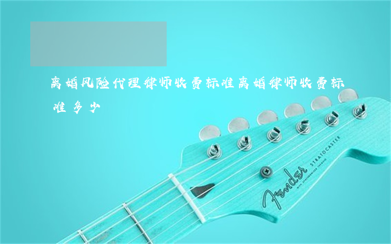 离婚风险代理律师收费标准(离婚律师收费标准多少)