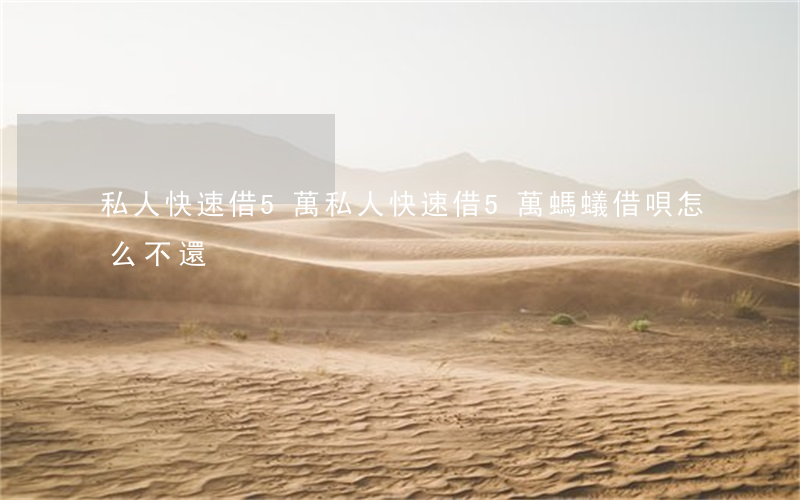 私人快速借5萬(私人快速借5萬螞蟻借唄怎么不還)