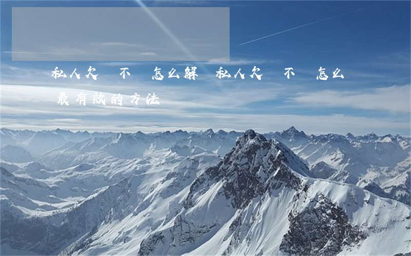 私人欠錢不還怎么解決(私人欠錢不還怎么辦最有效的方法)