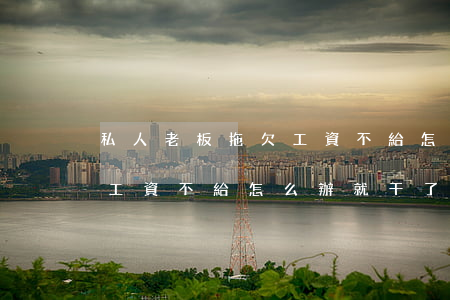私人老板拖欠工資不給怎么辦(私人老板拖欠工資不給怎么辦就干了7天沒有工資)