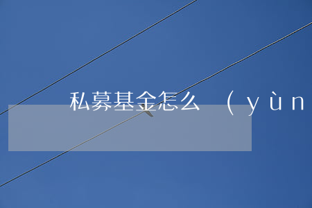 私募基金怎么運(yùn)作