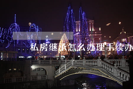 私房继承怎么办理手续(办理继承房产步骤)