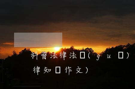 科普法律法規(guī)論文范文(普及法律知識作文)