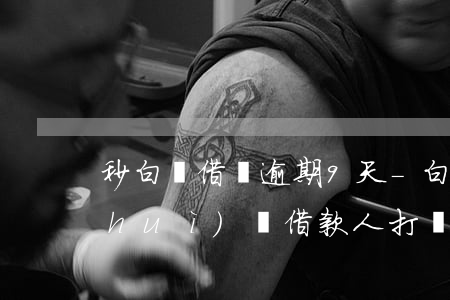 秒白條借錢逾期9天-白條逾期多少天會(huì)給借款人打電話