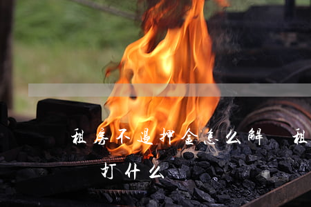 租房不退押金怎么解決(租房不退押金怎么解決打什么電話)
