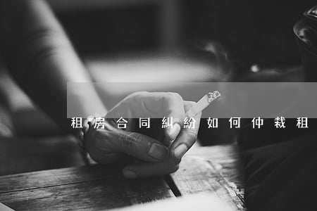 租房合同糾紛如何仲裁(租房糾紛仲裁麻煩嗎)