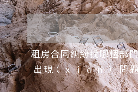 租房合同糾紛找哪個部門解決最快(租房合同出現(xiàn)問題糾紛要去哪里投訴)