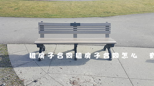 租房子合同(租房子合同怎么簽有效)