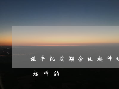 租手机逾期会被起诉吗(租手机不还有没有被起诉的)