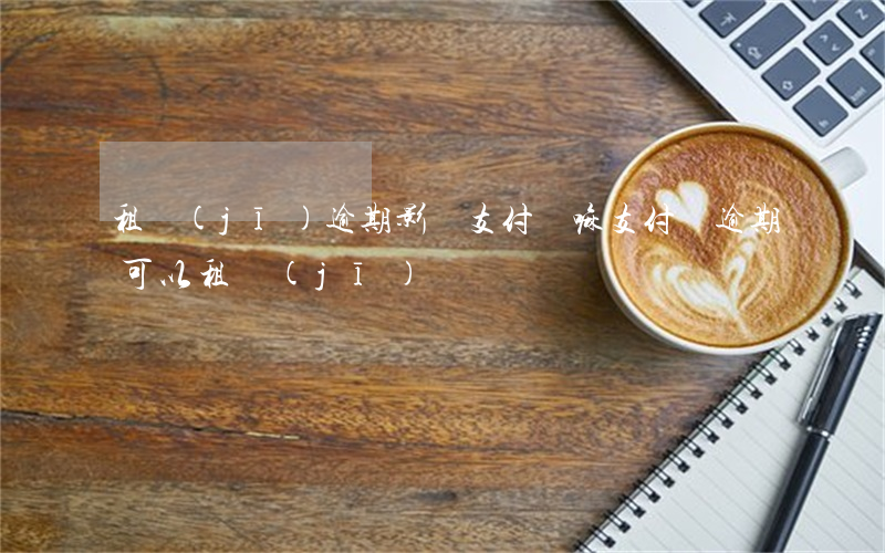 租機(jī)逾期影響支付寶嘛(支付寶逾期可以租機(jī)嗎)