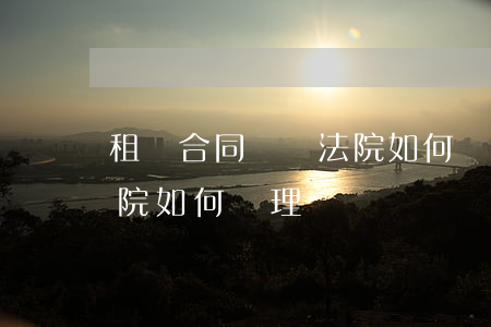 租賃合同糾紛法院如何處理(租賃合同糾紛法院如何處理)