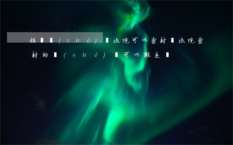 租賃設(shè)備法院可以查封嗎(法院查封的設(shè)備可以搬走嗎)