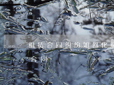 租赁合同纠纷如何化解(出租人如何解除租赁合同)
