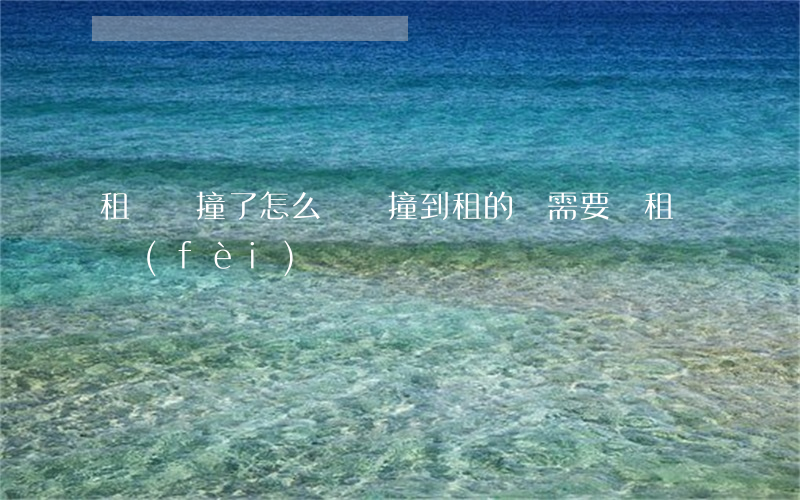 租車時撞了怎么賠償(撞到租的車需要賠租車費(fèi)嗎?)