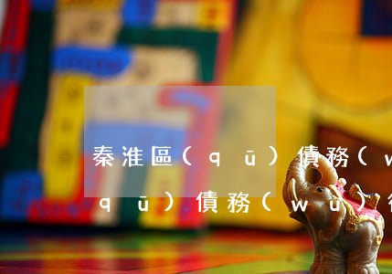 秦淮區(qū)債務(wù)律師(秦淮區(qū)債務(wù)律師電話)