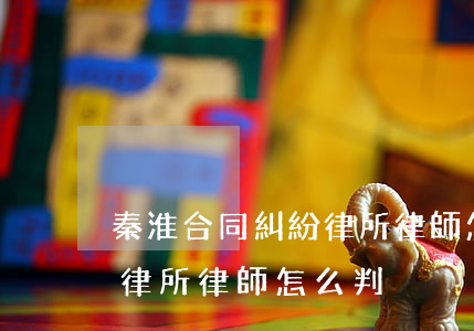 秦淮合同糾紛律所律師怎么判(秦淮合同糾紛律所律師怎么判)