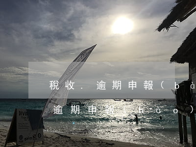 稅收.逾期申報(bào) 稅務(wù)局逾期申報(bào)