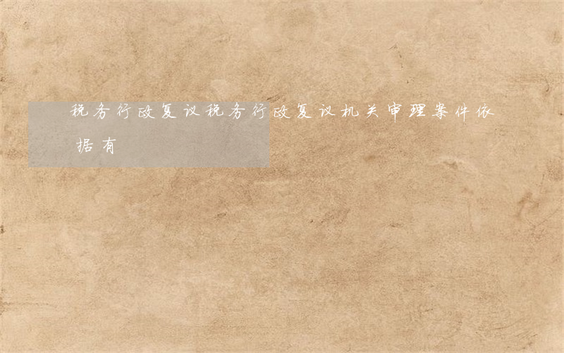 税务行政复议(税务行政复议机关审理案件,依据有)