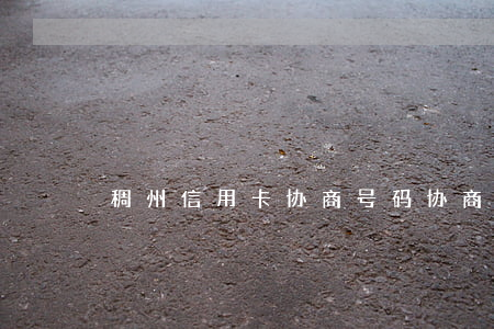 稠州信用卡协商号码(协商还信用卡怎么解决)