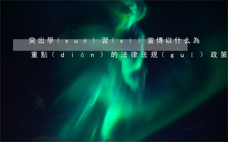 突出學(xué)習(xí)宣傳以什么為重點(diǎn)的法律法規(guī)政策(怎樣突出學(xué)習(xí)宣傳憲法)