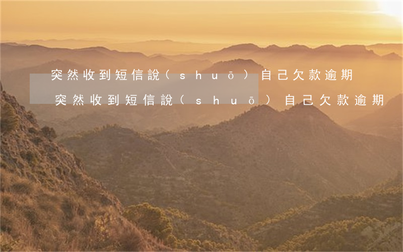 突然收到短信說(shuō)自己欠款逾期(突然收到短信說(shuō)自己欠款逾期)