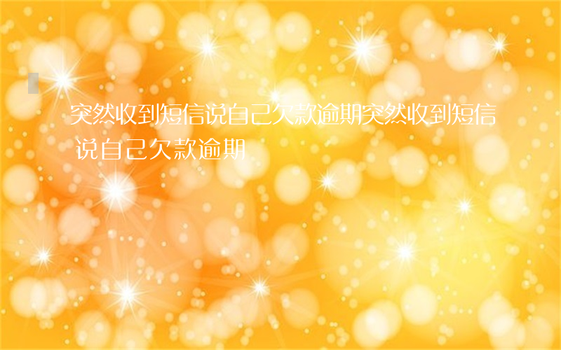 突然收到短信说自己欠款逾期(突然收到短信说自己欠款逾期)