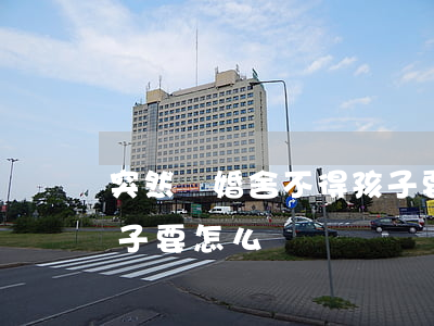 突然離婚舍不得孩子(要離婚了,可是舍不得孩子要怎么辦)