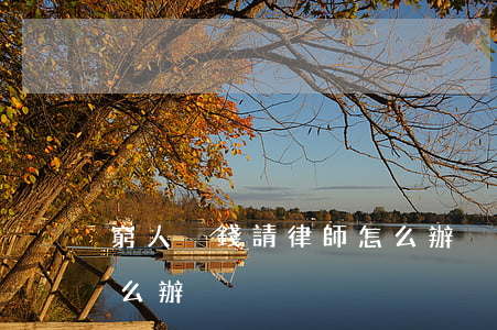 窮人沒錢請律師怎么辦(沒有錢請不起律師怎么辦)