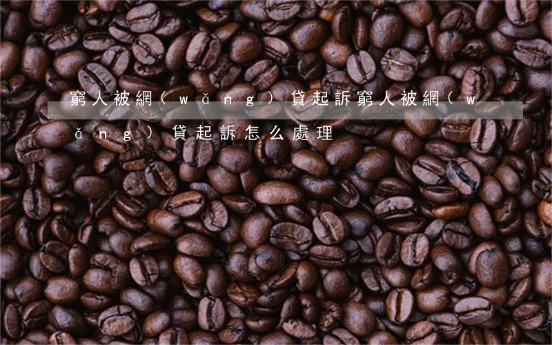 窮人被網(wǎng)貸起訴(窮人被網(wǎng)貸起訴怎么處理)