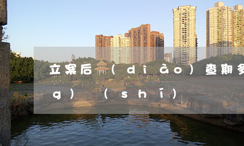立案后調(diào)查期多長(zhǎng)時(shí)間