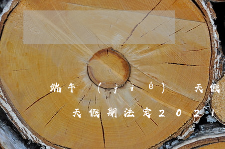 端午節(jié)幾天假(端午節(jié)幾天假期法定2021)