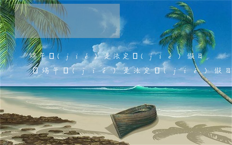 端午節(jié)是法定節(jié)假日嗎(端午節(jié)是法定節(jié)假日嗎?放幾天)