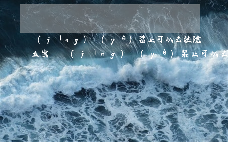 競(jìng)業(yè)禁止可以去法院立案嗎(競(jìng)業(yè)禁止可以去法院立案嗎)