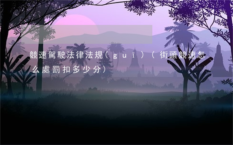 競速駕駛法律法規(guī)(街頭競速怎么處罰扣多少分)