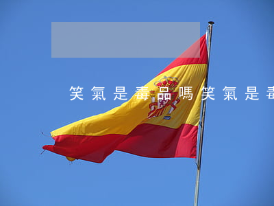 笑氣是毒品嗎(笑氣是毒品嗎要抓嗎)