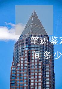 笔迹鉴定时间一般多少费用(鉴定字迹书写时间多少钱)