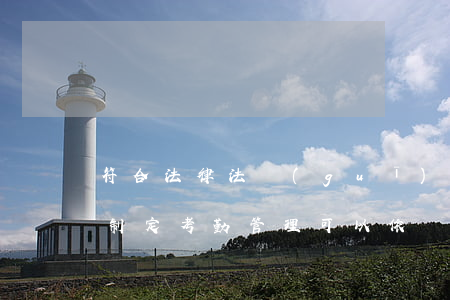 符合法律法規(guī)的考勤制度(單位制定考勤管理可以依據(jù)哪些法律法規(guī))