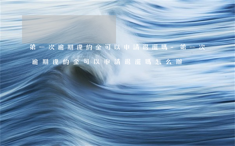 第一次逾期違約金可以申請退還嗎-第一次逾期違約金可以申請退還嗎怎么辦
